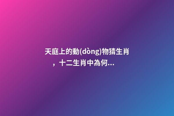 天庭上的動(dòng)物猜生肖，十二生肖中為何沒(méi)有“貓”這一屬相